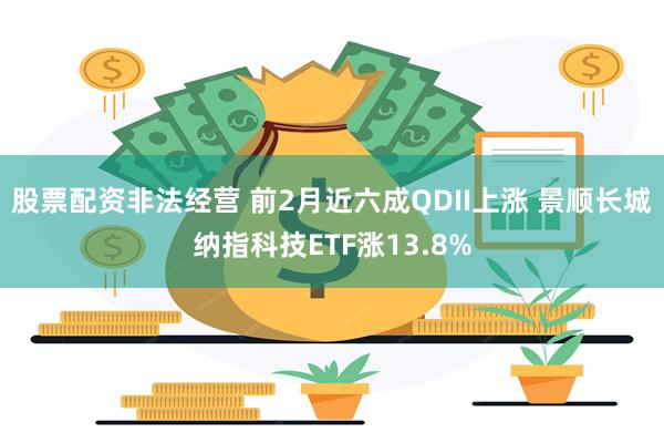 股票配资非法经营 前2月近六成QDII上涨 景顺长城纳指科技ETF涨13.8%