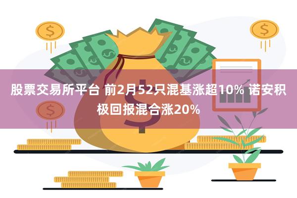 股票交易所平台 前2月52只混基涨超10% 诺安积极回报混合涨20%