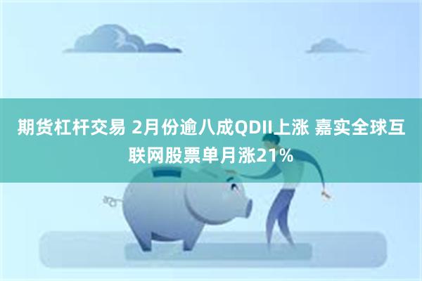 期货杠杆交易 2月份逾八成QDII上涨 嘉实全球互联网股票单月涨21%