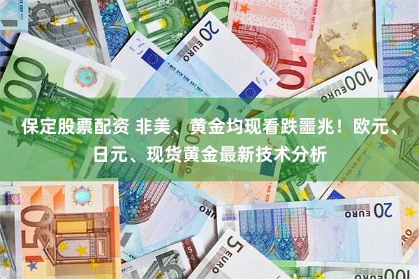 保定股票配资 非美、黄金均现看跌噩兆！欧元、日元、现货黄金最新技术分析