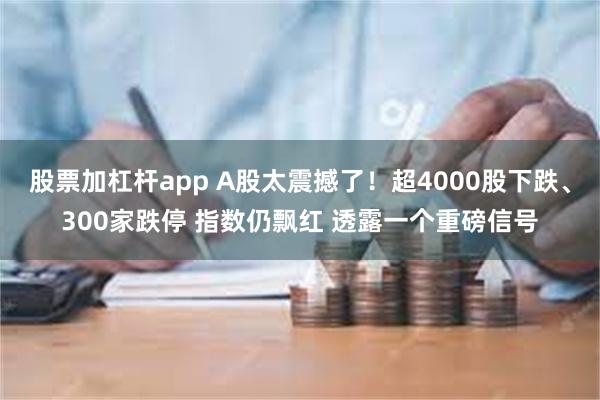 股票加杠杆app A股太震撼了！超4000股下跌、300家跌停 指数仍飘红 透露一个重磅信号