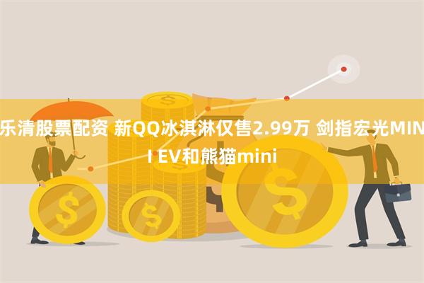 乐清股票配资 新QQ冰淇淋仅售2.99万 剑指宏光MINI EV和熊猫mini