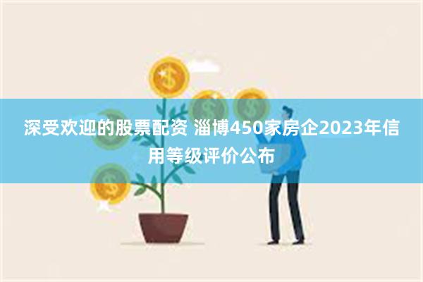 深受欢迎的股票配资 淄博450家房企2023年信用等级评价公布