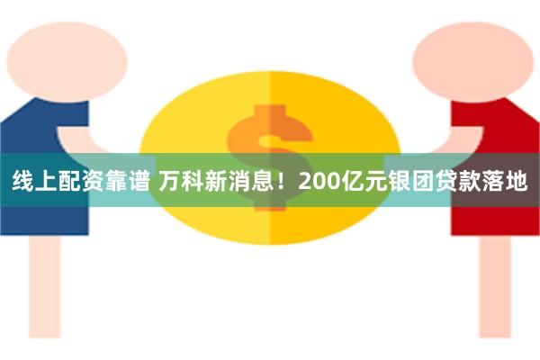 线上配资靠谱 万科新消息！200亿元银团贷款落地