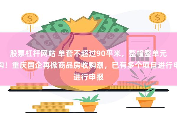 股票杠杆网站 单套不超过90平米，整幢整单元收购！重庆国企再掀商品房收购潮，已有多个项目进行申报