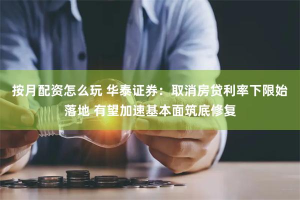 按月配资怎么玩 华泰证券：取消房贷利率下限始落地 有望加速基本面筑底修复