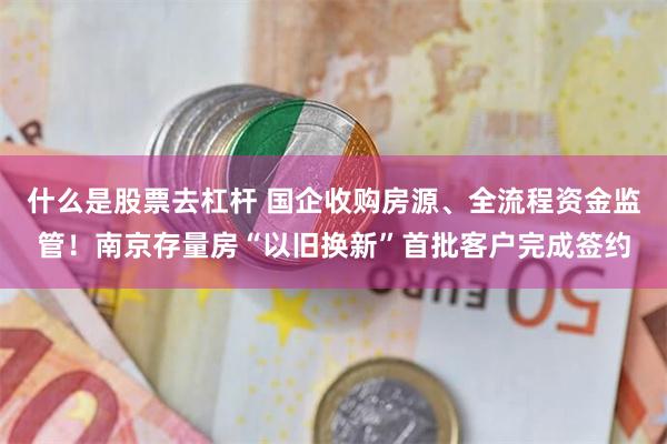 什么是股票去杠杆 国企收购房源、全流程资金监管！南京存量房“以旧换新”首批客户完成签约