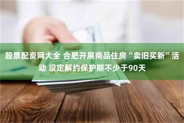 股票配资网大全 合肥开展商品住房“卖旧买新”活动 设定解约保护期不少于90天