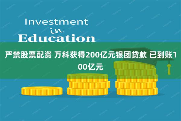 严禁股票配资 万科获得200亿元银团贷款 已到账100亿元