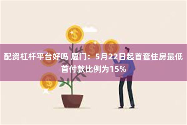 配资杠杆平台好吗 厦门：5月22日起首套住房最低首付款比例为15%