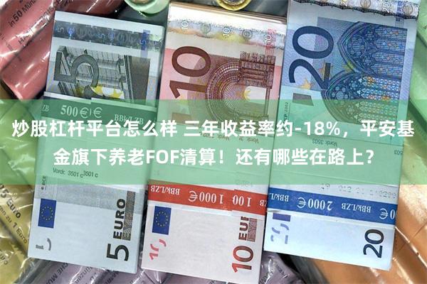 炒股杠杆平台怎么样 三年收益率约-18%，平安基金旗下养老FOF清算！还有哪些在路上？