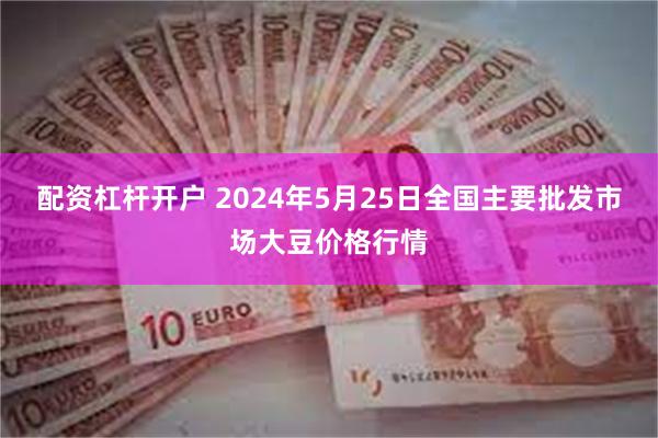 配资杠杆开户 2024年5月25日全国主要批发市场大豆价格行情