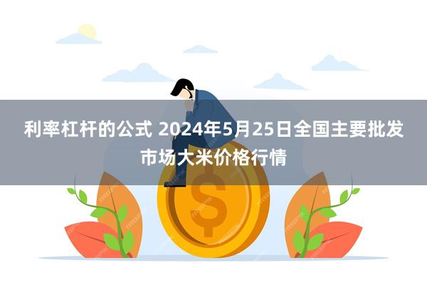 利率杠杆的公式 2024年5月25日全国主要批发市场大米价格行情