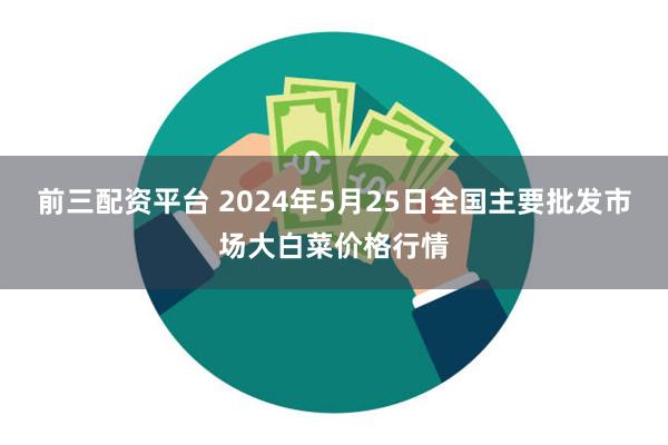 前三配资平台 2024年5月25日全国主要批发市场大白菜价格行情