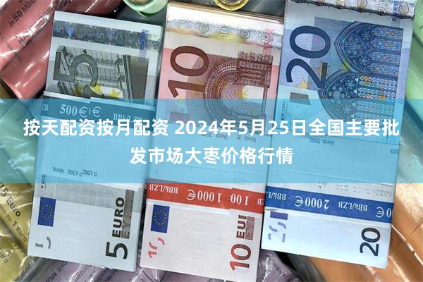 按天配资按月配资 2024年5月25日全国主要批发市场大枣价格行情