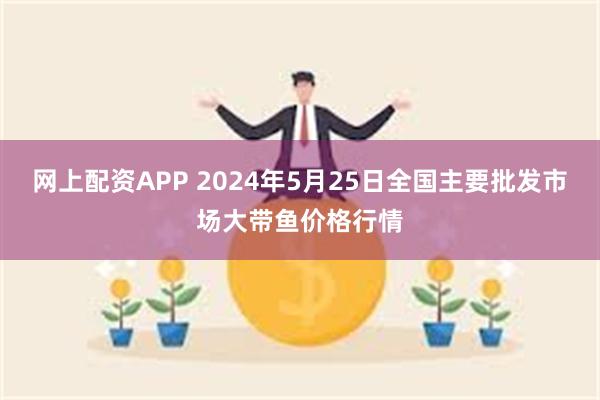 网上配资APP 2024年5月25日全国主要批发市场大带鱼价格行情