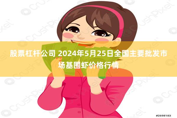 股票杠杆公司 2024年5月25日全国主要批发市场基围虾价格行情