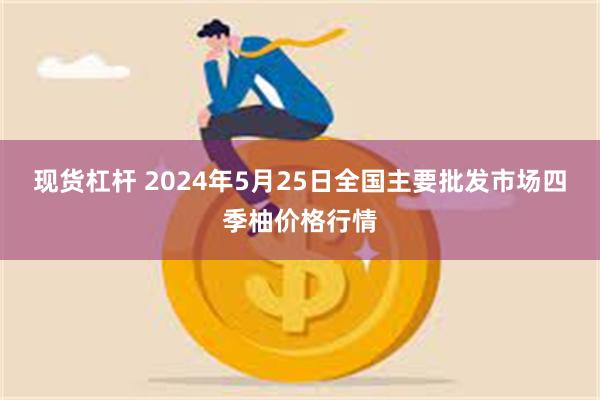 现货杠杆 2024年5月25日全国主要批发市场四季柚价格行情