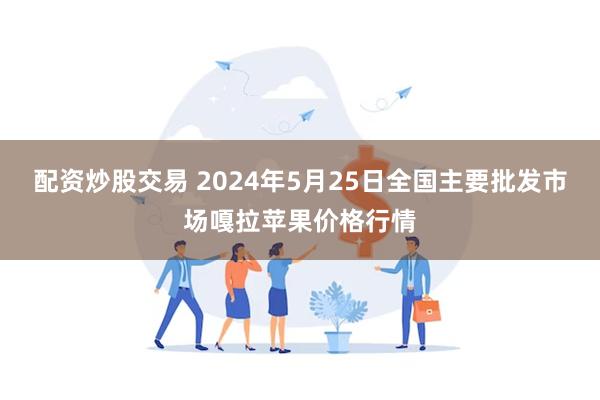 配资炒股交易 2024年5月25日全国主要批发市场嘎拉苹果价格行情