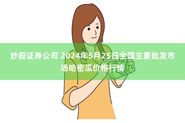 炒股证券公司 2024年5月25日全国主要批发市场哈密瓜价格行情