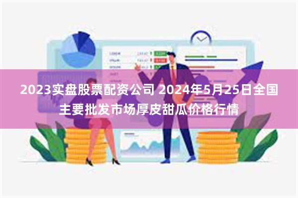 2023实盘股票配资公司 2024年5月25日全国主要批发市场厚皮甜瓜价格行情