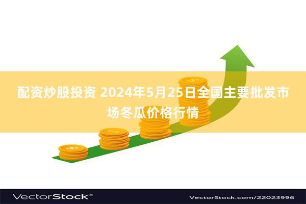 配资炒股投资 2024年5月25日全国主要批发市场冬瓜价格行情