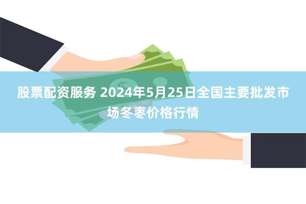 股票配资服务 2024年5月25日全国主要批发市场冬枣价格行情