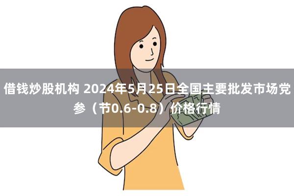 借钱炒股机构 2024年5月25日全国主要批发市场党参（节0.6-0.8）价格行情