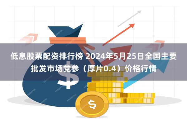 低息股票配资排行榜 2024年5月25日全国主要批发市场党参（厚片0.4）价格行情