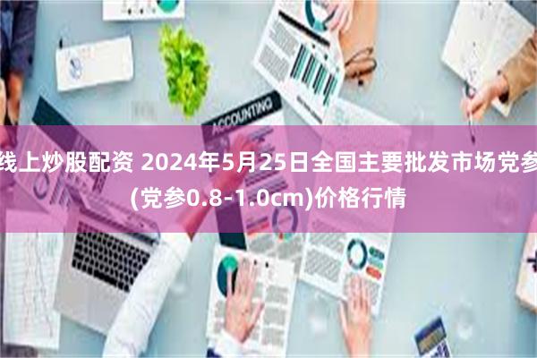 线上炒股配资 2024年5月25日全国主要批发市场党参(党参0.8-1.0cm)价格行情