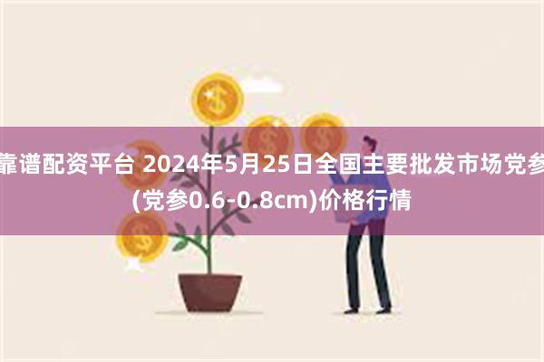 靠谱配资平台 2024年5月25日全国主要批发市场党参(党参0.6-0.8cm)价格行情