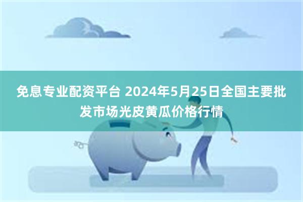 免息专业配资平台 2024年5月25日全国主要批发市场光皮黄瓜价格行情