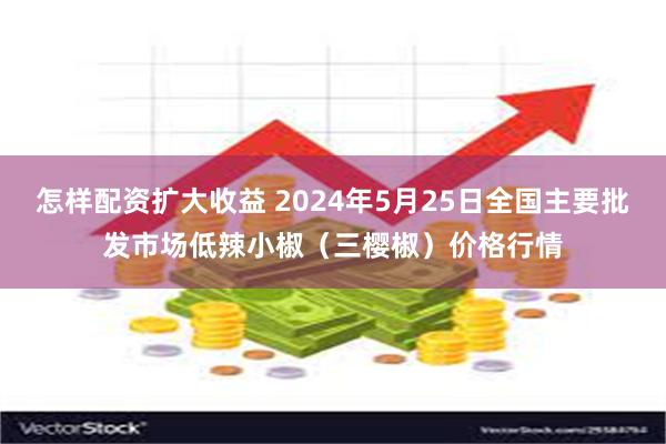 怎样配资扩大收益 2024年5月25日全国主要批发市场低辣小椒（三樱椒）价格行情