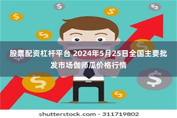 股票配资杠杆平台 2024年5月25日全国主要批发市场伽师瓜价格行情