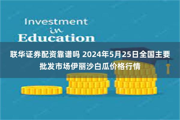 联华证券配资靠谱吗 2024年5月25日全国主要批发市场伊丽沙白瓜价格行情