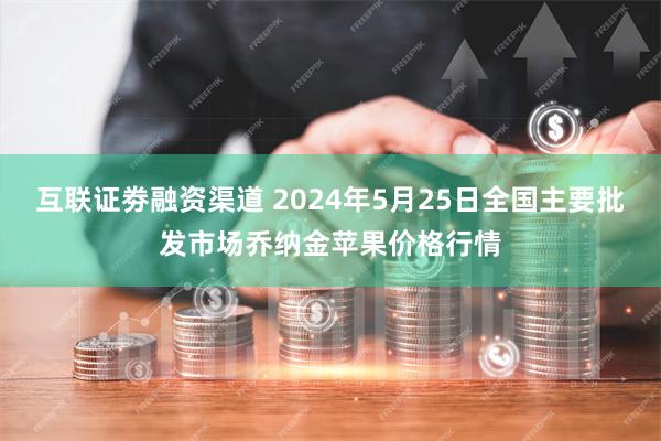 互联证劵融资渠道 2024年5月25日全国主要批发市场乔纳金苹果价格行情