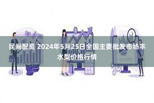 民间配资 2024年5月25日全国主要批发市场丰水梨价格行情