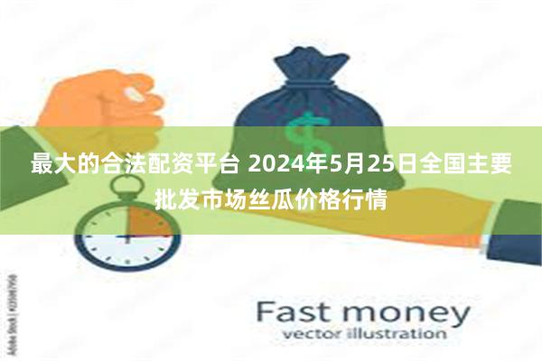 最大的合法配资平台 2024年5月25日全国主要批发市场丝瓜价格行情