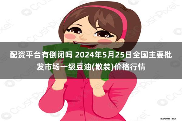 配资平台有倒闭吗 2024年5月25日全国主要批发市场一级豆油(散装)价格行情