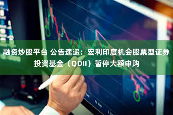 融资炒股平台 公告速递：宏利印度机会股票型证券投资基金（QDII）暂停大额申购