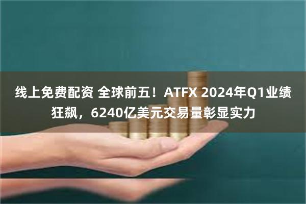 线上免费配资 全球前五！ATFX 2024年Q1业绩狂飙，6240亿美元交易量彰显实力