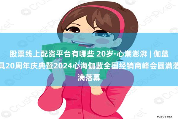 股票线上配资平台有哪些 20岁·心潮澎湃 | 伽蓝洁具20周年庆典暨2024心海伽蓝全国经销商峰会圆满落幕