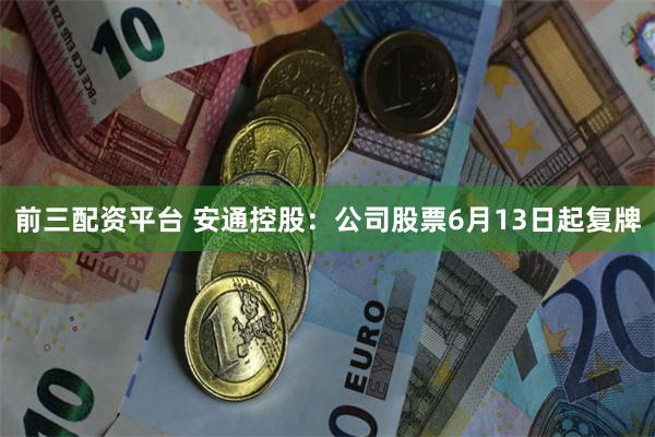 前三配资平台 安通控股：公司股票6月13日起复牌