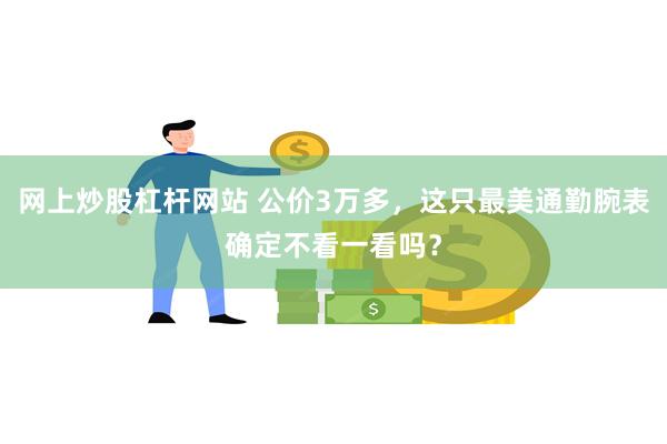 网上炒股杠杆网站 公价3万多，这只最美通勤腕表确定不看一看吗？