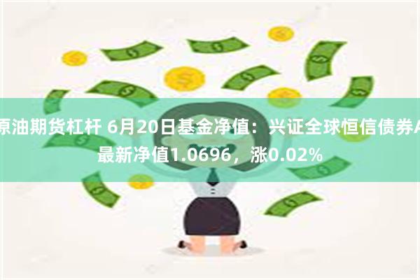 原油期货杠杆 6月20日基金净值：兴证全球恒信债券A最新净值1.0696，涨0.02%