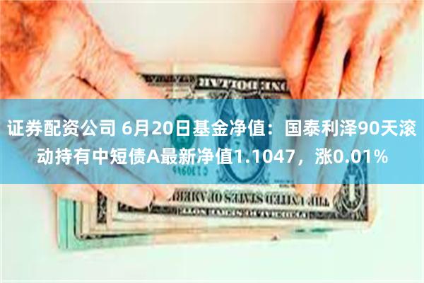 证券配资公司 6月20日基金净值：国泰利泽90天滚动持有中短债A最新净值1.1047，涨0.01%