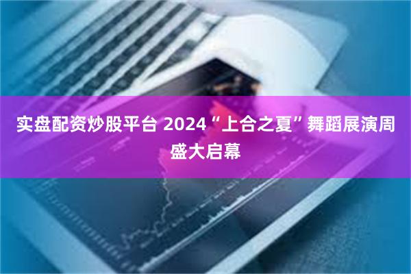 实盘配资炒股平台 2024“上合之夏”舞蹈展演周盛大启幕