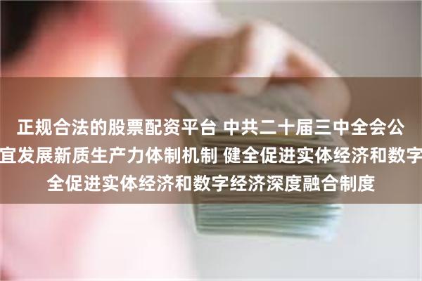 正规合法的股票配资平台 中共二十届三中全会公报：要健全因地制宜发展新质生产力体制机制 健全促进实体经济和数字经济深度融合制度