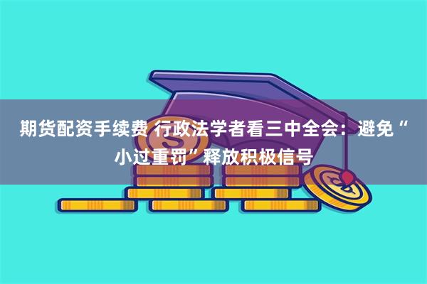 期货配资手续费 行政法学者看三中全会：避免“小过重罚”释放积极信号