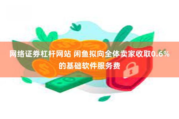 网络证劵杠杆网站 闲鱼拟向全体卖家收取0.6%的基础软件服务费